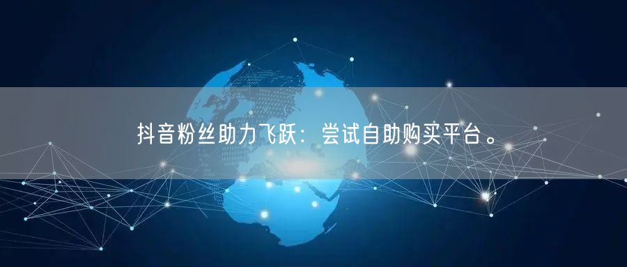 抖音粉丝助力飞跃：尝试自助购买平台。