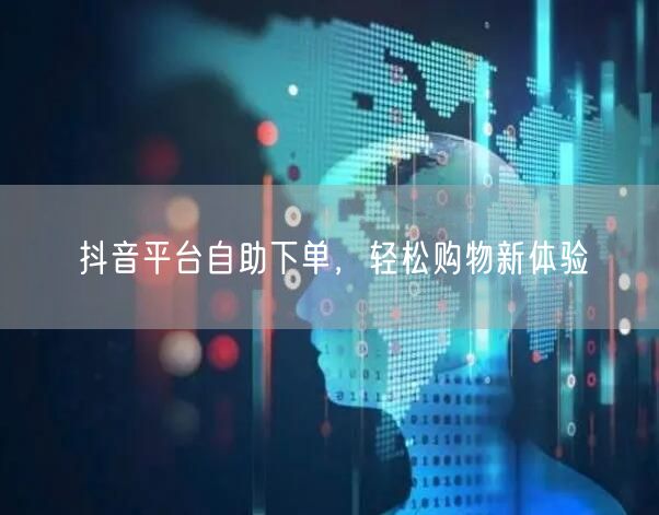 抖音平台自助下单，轻松购物新体验
