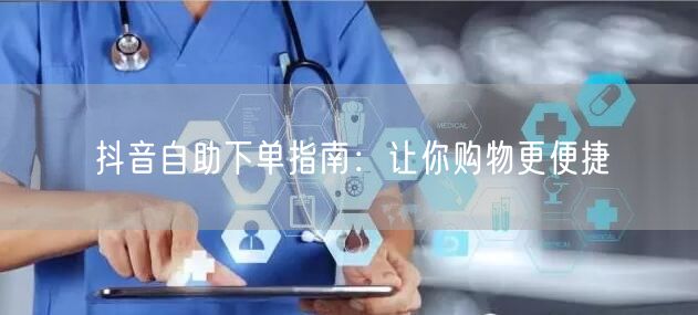 抖音自助下单指南：让你购物更便捷