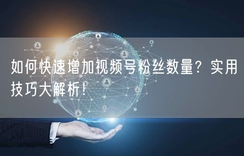 如何快速增加视频号粉丝数量？实用技巧大解析！