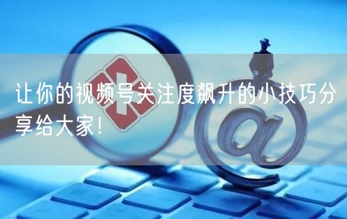 让你的视频号关注度飙升的小技巧分享给大家！