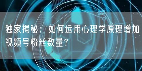独家揭秘：如何运用心理学原理增加视频号粉丝数量？