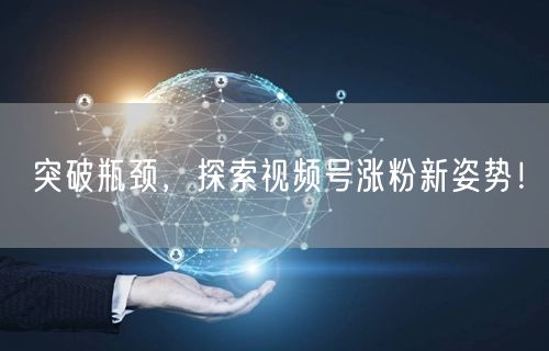 突破瓶颈，探索视频号涨粉新姿势！