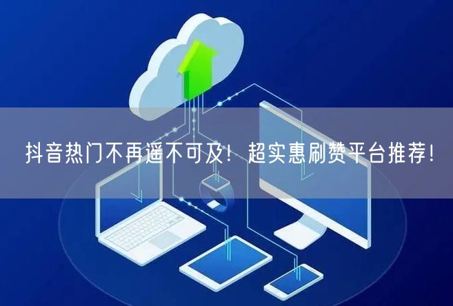 抖音热门不再遥不可及！超实惠刷赞平台推荐！