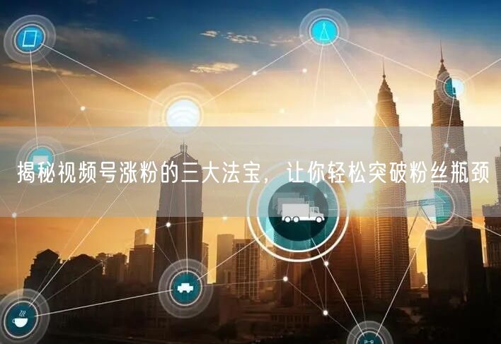 揭秘视频号涨粉的三大法宝，让你轻松突破粉丝瓶颈