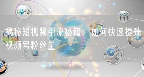揭秘短视频引流秘籍：如何快速提升视频号粉丝量