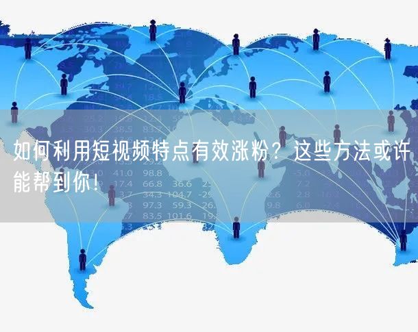 如何利用短视频特点有效涨粉？这些方法或许能帮到你！