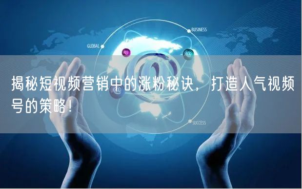 揭秘短视频营销中的涨粉秘诀，打造人气视频号的策略！