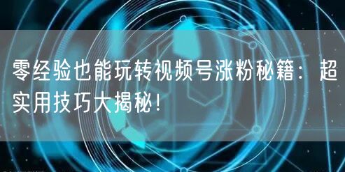 零经验也能玩转视频号涨粉秘籍：超实用技巧大揭秘！