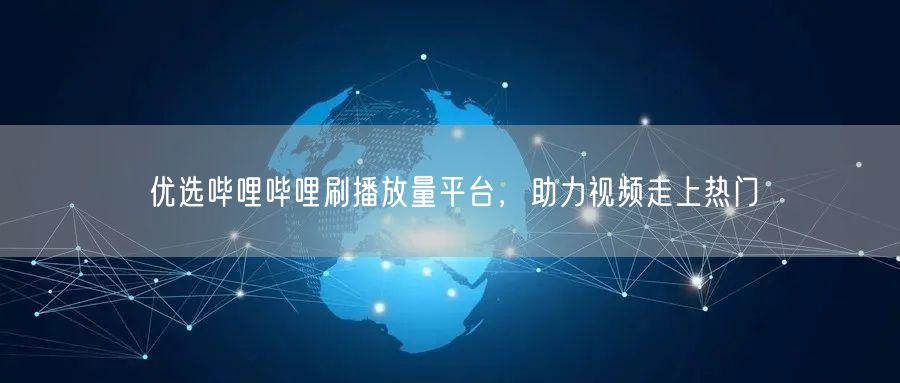 优选哔哩哔哩刷播放量平台，助力视频走上热门