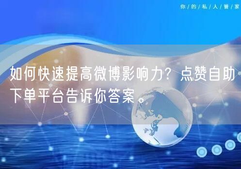如何快速提高微博影响力？点赞自助下单平台告诉你答案。