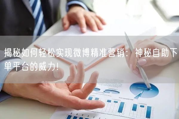 揭秘如何轻松实现微博精准营销：神秘自助下单平台的威力！