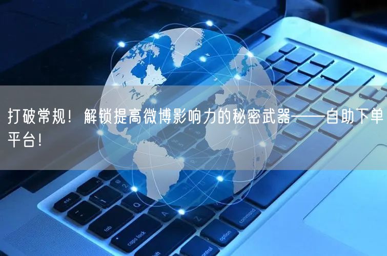 打破常规！解锁提高微博影响力的秘密武器——自助下单平台！