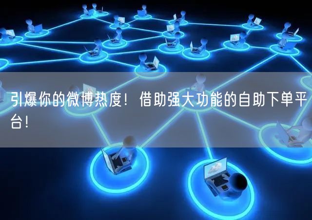 引爆你的微博热度！借助强大功能的自助下单平台！