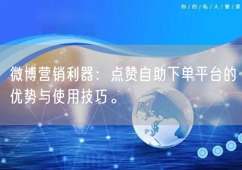 微博营销利器：点赞自助下单平台的优势与使用技巧。