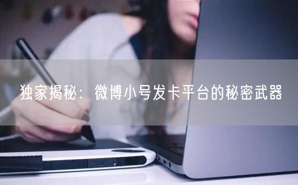 独家揭秘：微博小号发卡平台的秘密武器