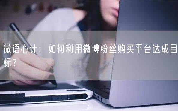 微语心计：如何利用微博粉丝购买平台达成目标？