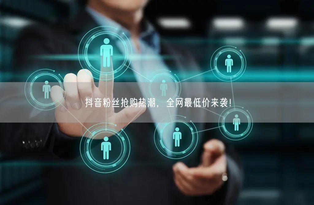 抖音粉丝抢购热潮，全网最低价来袭！