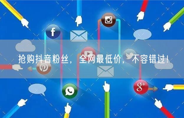 抢购抖音粉丝，全网最低价，不容错过！