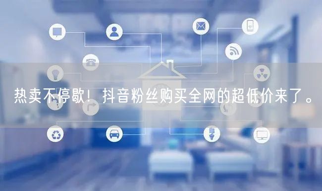 热卖不停歇！抖音粉丝购买全网的超低价来了。