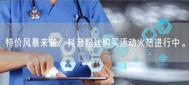 特价风暴来袭：抖音粉丝购买活动火热进行中。