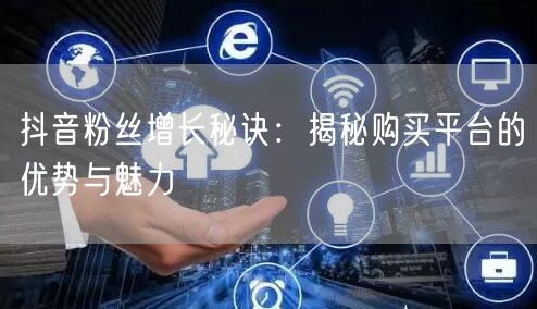 抖音粉丝增长秘诀：揭秘购买平台的优势与魅力