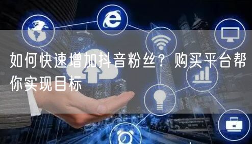 如何快速增加抖音粉丝？购买平台帮你实现目标