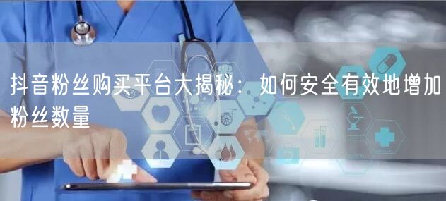 抖音粉丝购买平台大揭秘：如何安全有效地增加粉丝数量