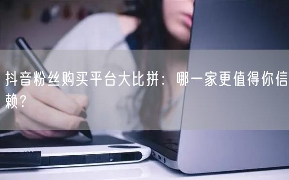 抖音粉丝购买平台大比拼：哪一家更值得你信赖？