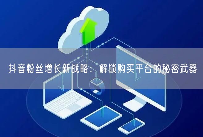 抖音粉丝增长新战略：解锁购买平台的秘密武器