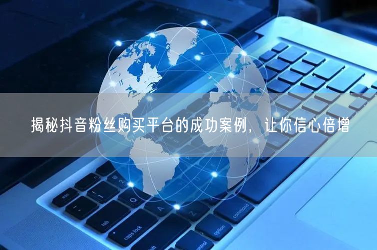 揭秘抖音粉丝购买平台的成功案例，让你信心倍增