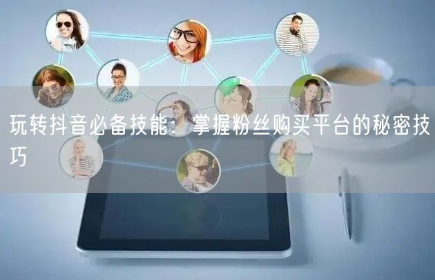 玩转抖音必备技能：掌握粉丝购买平台的秘密技巧