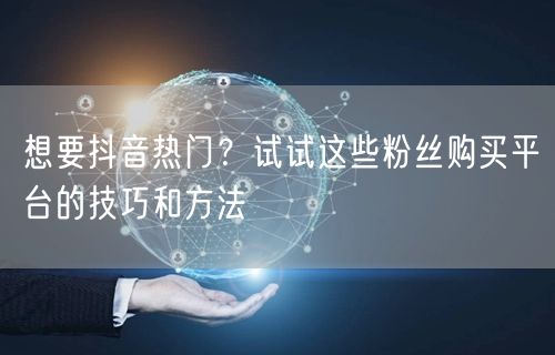 想要抖音热门？试试这些粉丝购买平台的技巧和方法