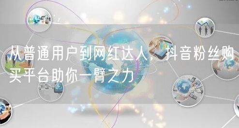 从普通用户到网红达人，抖音粉丝购买平台助你一臂之力