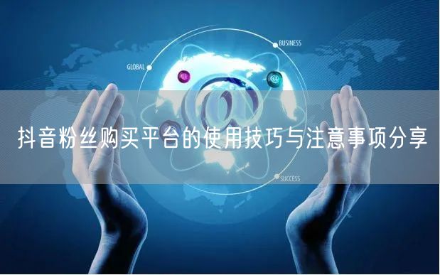 抖音粉丝购买平台的使用技巧与注意事项分享