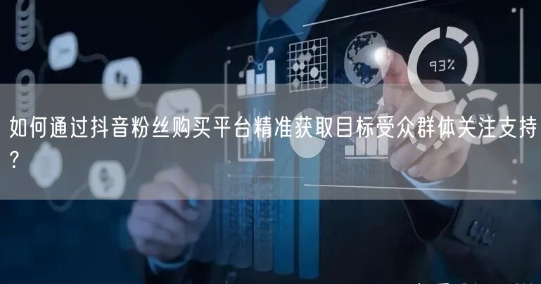 如何通过抖音粉丝购买平台精准获取目标受众群体关注支持？
