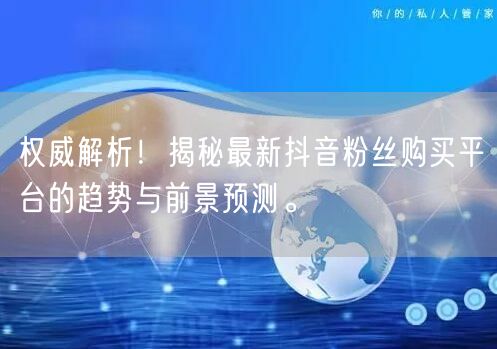 权威解析！揭秘最新抖音粉丝购买平台的趋势与前景预测。