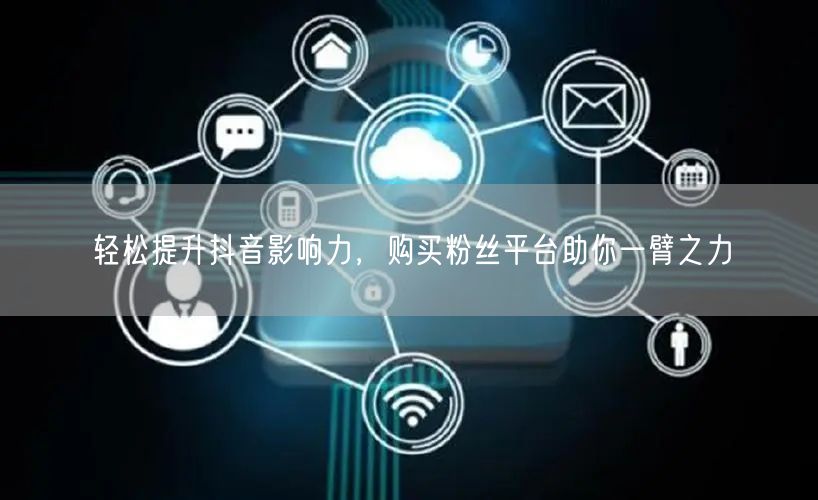 轻松提升抖音影响力，购买粉丝平台助你一臂之力