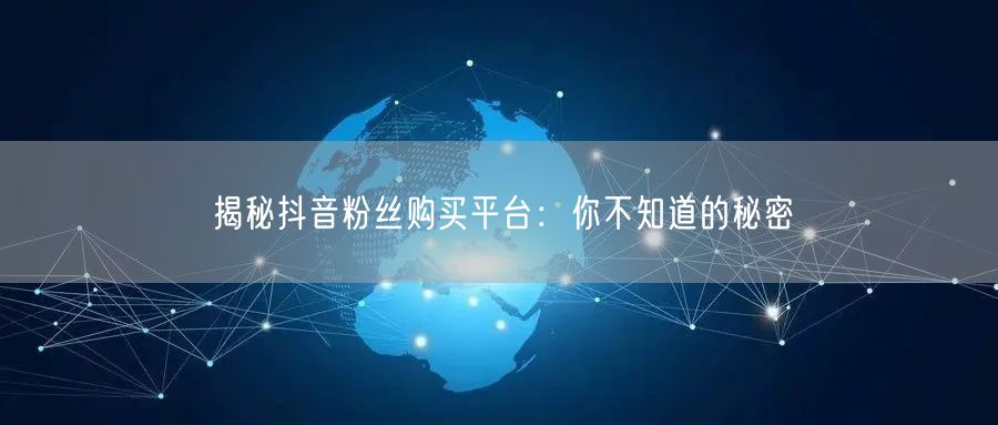 揭秘抖音粉丝购买平台：你不知道的秘密