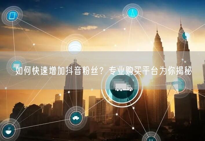 如何快速增加抖音粉丝？专业购买平台为你揭秘
