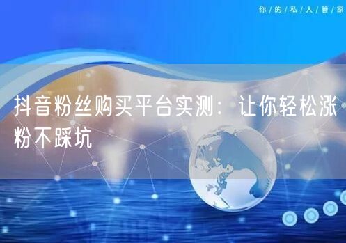 抖音粉丝购买平台实测：让你轻松涨粉不踩坑