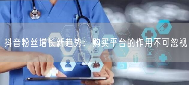 抖音粉丝增长新趋势：购买平台的作用不可忽视