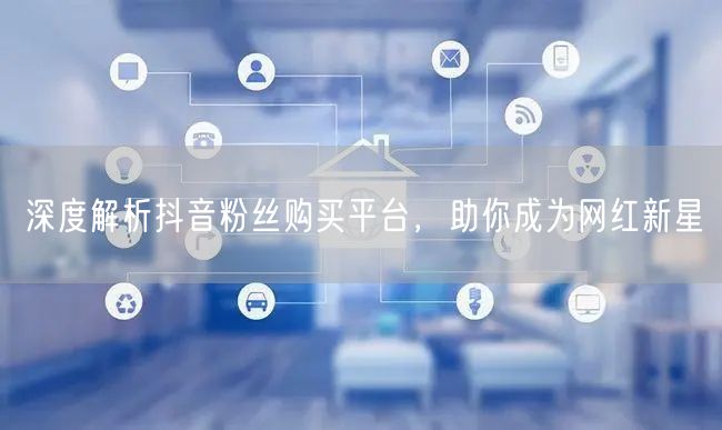 深度解析抖音粉丝购买平台，助你成为网红新星
