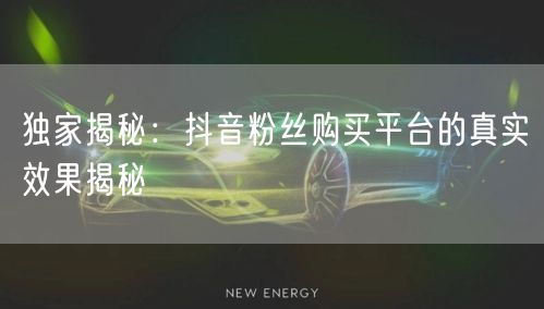 独家揭秘：抖音粉丝购买平台的真实效果揭秘