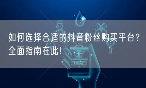 如何选择合适的抖音粉丝购买平台？全面指南在此！