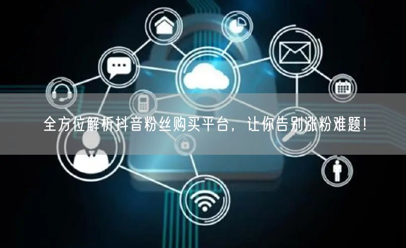 全方位解析抖音粉丝购买平台，让你告别涨粉难题！
