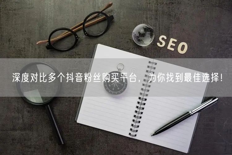 深度对比多个抖音粉丝购买平台，为你找到最佳选择！