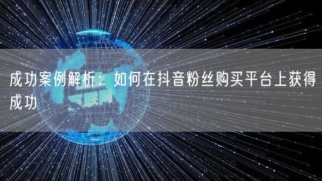 成功案例解析：如何在抖音粉丝购买平台上获得成功