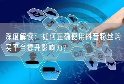 深度解读：如何正确使用抖音粉丝购买平台提升影响力？