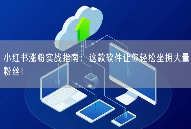 小红书涨粉实战指南：这款软件让你轻松坐拥大量粉丝！